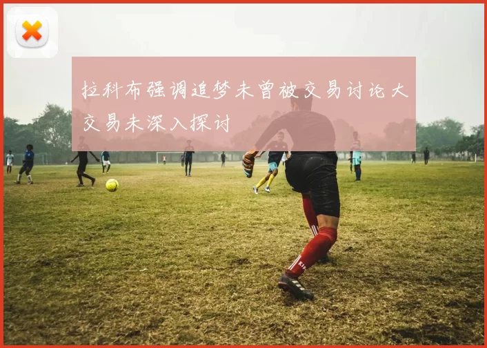 拉科布强调追梦未曾被交易讨论大交易未深入探讨