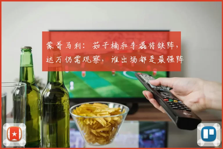蒙哥马利：茹子楠和李磊将缺阵，达万仍需观察，谁出场都是最强阵
