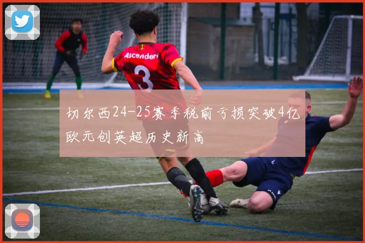 切尔西24-25赛季税前亏损突破4亿欧元创英超历史新高