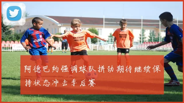 阿德巴约强调球队拼劲期待继续保持状态冲击季后赛