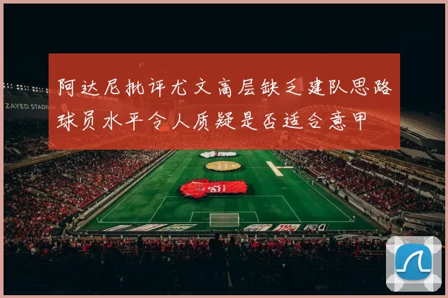 阿达尼批评尤文高层缺乏建队思路球员水平令人质疑是否适合意甲