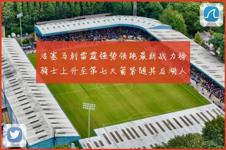 活塞马刺雷霆强势领跑最新战力榜骑士上升至第七火箭紧随其后湖人排名第十一