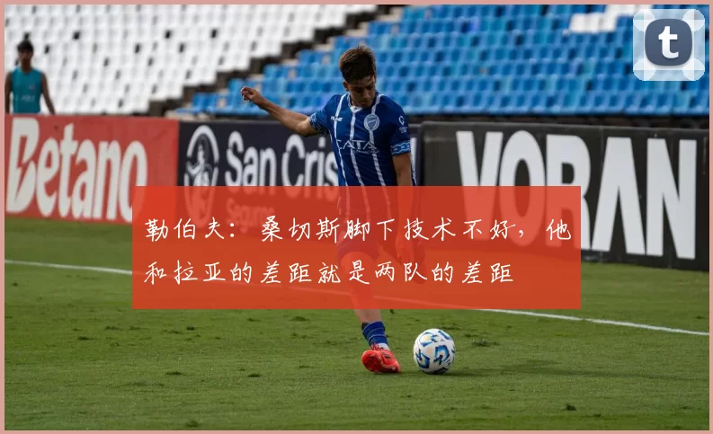 勒伯夫：桑切斯脚下技术不好，他和拉亚的差距就是两队的差距