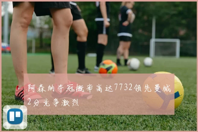 阿森纳夺冠概率高达7732领先曼城2分竞争激烈