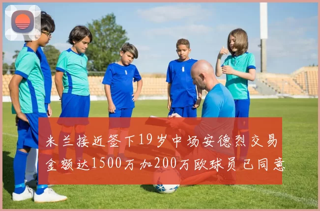 米兰接近签下19岁中场安德烈交易金额达1500万加200万欧球员已同意