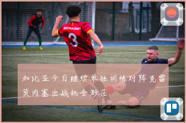 加比亚今日继续单独训练对阵克雷莫内塞出战机会渺茫
