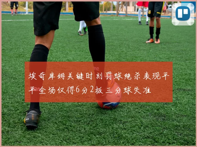 埃奇库姆关键时刻罚球绝杀表现平平全场仅得6分2板三分球失准