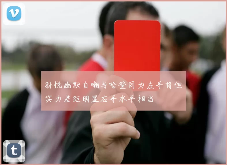 孙悦幽默自嘲与哈登同为左手将但实力差距明显右手水平相当