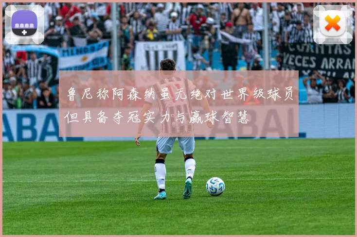 鲁尼称阿森纳虽无绝对世界级球员但具备夺冠实力与赢球智慧