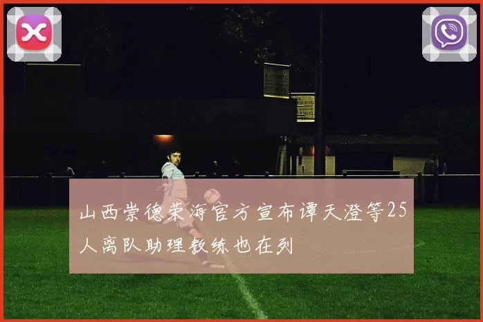 山西崇德荣海官方宣布谭天澄等25人离队助理教练也在列