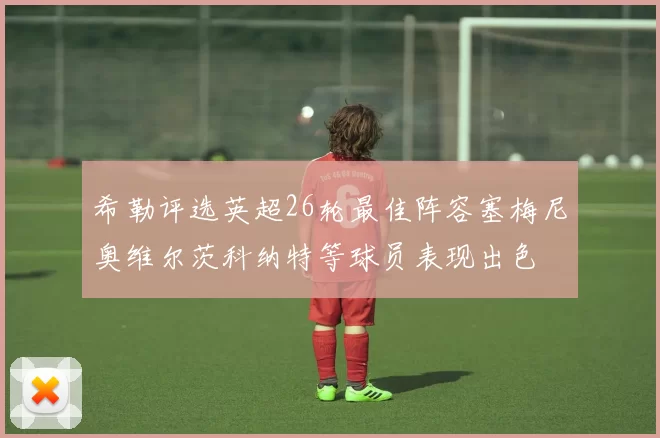 希勒评选英超26轮最佳阵容塞梅尼奥维尔茨科纳特等球员表现出色