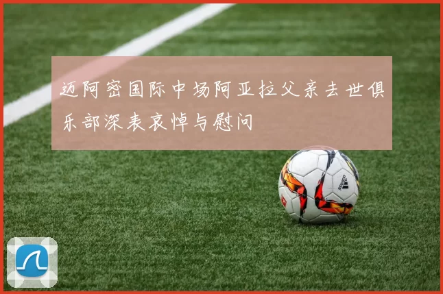 迈阿密国际中场阿亚拉父亲去世俱乐部深表哀悼与慰问