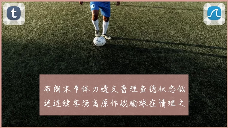 布朗末节体力透支普理查德状态低迷连续客场高原作战输球在情理之中