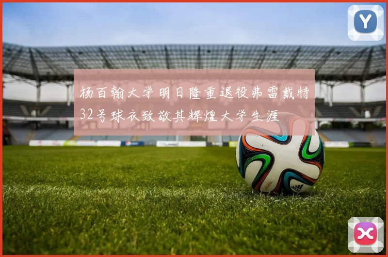 杨百翰大学明日隆重退役弗雷戴特32号球衣致敬其辉煌大学生涯