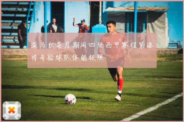 亚马尔斋月期间四场西甲赛程紧凑将考验球队体能极限