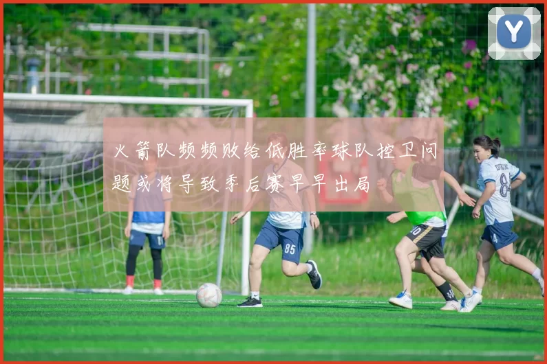 火箭队频频败给低胜率球队控卫问题或将导致季后赛早早出局