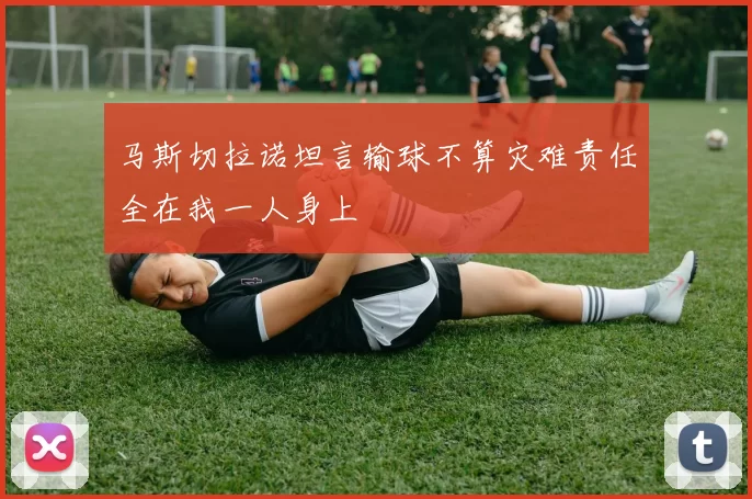 马斯切拉诺坦言输球不算灾难责任全在我一人身上