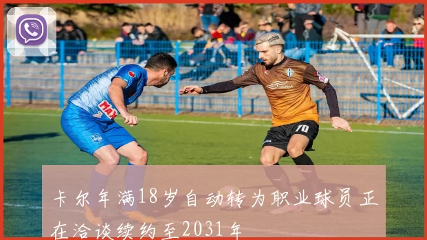 卡尔年满18岁自动转为职业球员正在洽谈续约至2031年