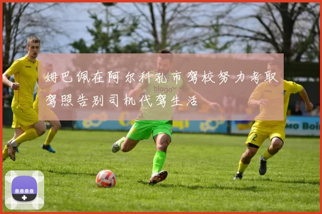 姆巴佩在阿尔科孔市驾校努力考取驾照告别司机代驾生活