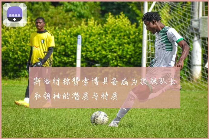 斯洛特称赞索博具备成为顶级队长和领袖的潜质与特质