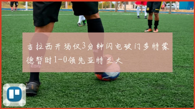 吉拉西开场仅3分钟闪电破门多特蒙德暂时1-0领先亚特兰大