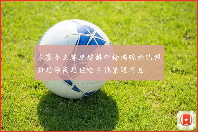 本赛季点球进球排行榜揭晓姆巴佩凯恩领衔恩佐哈兰德紧随其后