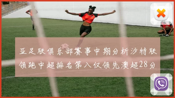 亚足联俱乐部赛事中期分析沙特联领跑中超排名第八仅领先澳超28分