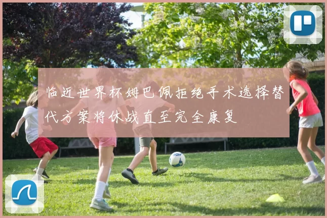 临近世界杯姆巴佩拒绝手术选择替代方案将休战直至完全康复