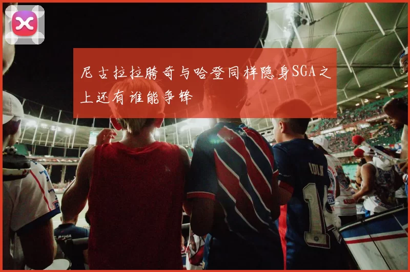 尼古拉拉胯奇与哈登同样隐身SGA之上还有谁能争锋