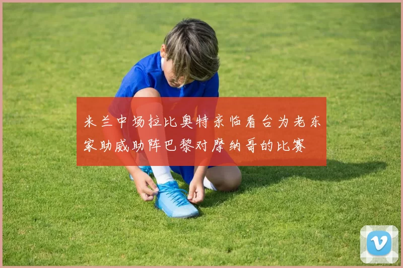 米兰中场拉比奥特亲临看台为老东家助威助阵巴黎对摩纳哥的比赛