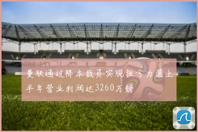 曼联通过降本裁员实现扭亏为盈上半年营业利润达3260万镑