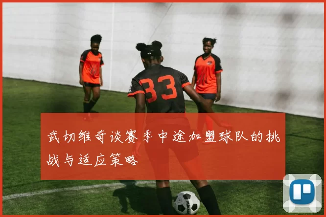 武切维奇谈赛季中途加盟球队的挑战与适应策略