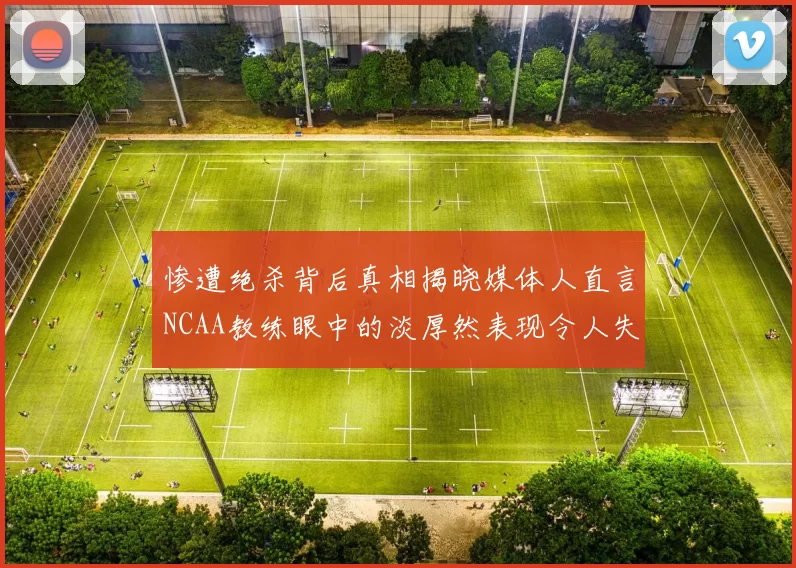 惨遭绝杀背后真相揭晓媒体人直言NCAA教练眼中的淡厚然表现令人失望