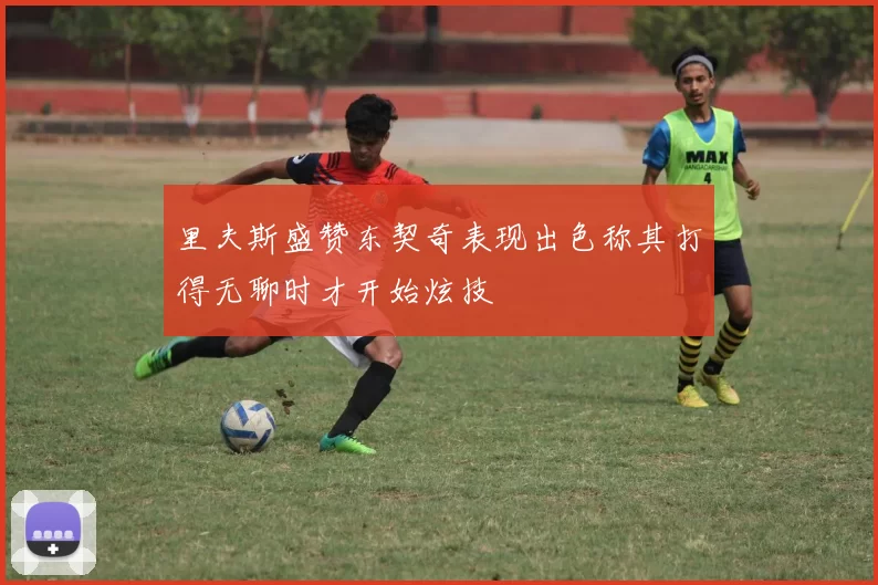 里夫斯盛赞东契奇表现出色称其打得无聊时才开始炫技