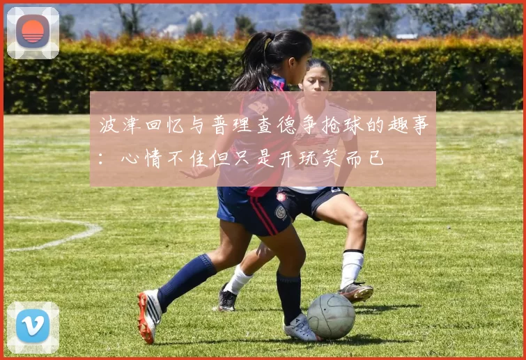 波津回忆与普理查德争抢球的趣事：心情不佳但只是开玩笑而已